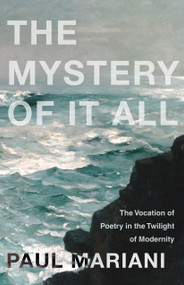 The Mystery of It All (The Vocation of Poetry in the Twilight of Modernity) by Paul Mariani, 9781640603332