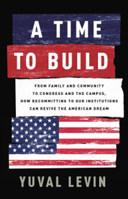 A Time to Build (From Family and Community to Congress and the Campus, How Recommitting to Our Institutions Can Revive the American Dream) by Yuval Levin, 9781541699274