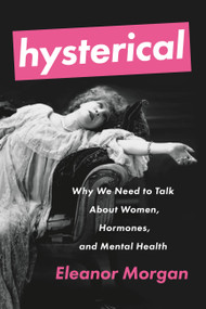 Hysterical (Why We Need to Talk About Women, Hormones, and Mental Health) by Eleanor Morgan, 9781580058445