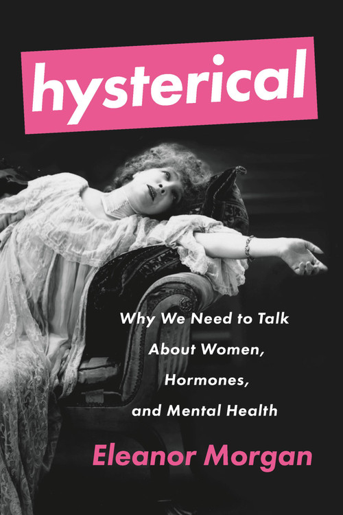 Hysterical (Why We Need to Talk About Women, Hormones, and Mental Health) by Eleanor Morgan, 9781580058445