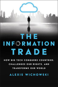 The Information Trade (How Big Tech Conquers Countries, Challenges Our Rights, and Transforms Our World) by Alexis Wichowski, 9780062888983