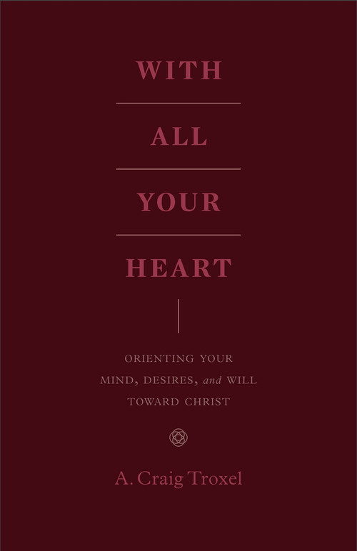With All Your Heart (Orienting Your Mind, Desires, and Will toward Christ) by A. Craig Troxel, 9781433535536