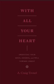 With All Your Heart (Orienting Your Mind, Desires, and Will toward Christ) by A. Craig Troxel, 9781433535536
