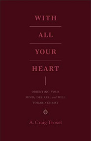 With All Your Heart (Orienting Your Mind, Desires, and Will toward Christ) by A. Craig Troxel, 9781433535536