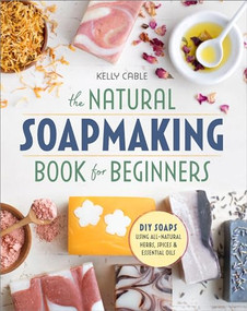 The Natural Soap Making Book for Beginners (Do-It-Yourself Soaps Using All-Natural Herbs, Spices, and Essential Oils) by Kelly Cable, 9781939754035