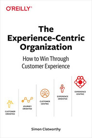 The Experience-Centric Organization (How to Win Through Customer Experience) by Simon David Clatworthy, 9781492045779