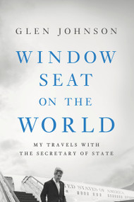Window Seat on the World (My Travels with the Secretary of State) by Glen Johnson, 9781633310391