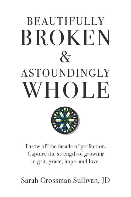 Beautifully Broken & Astoundingly Whole (Throw Off the Façade of Perfection. Capture the Strength of Growing in Grit, Grace, Hope, and Love.) by Sarah Crossman Sullivan JD, 9781733918701