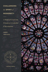 Challenging the Spirit of Modernity (A Study of Groen van Prinsterer's Unbelief and Revolution) by Harry Van Dyke, 9781683593201