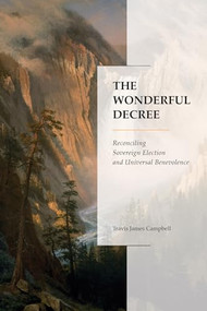 The Wonderful Decree (Reconciling Sovereign Election and Universal Benevolence) by Travis James Campbell, 9781683593324