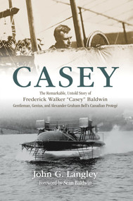 Casey (The Remarkable, Untold Story of Frederick Walker "Casey" Baldwin: Gentleman, Genius, and Alexander Graham Bell's Protégé) by John G. Langley, Sean Baldwin, 9781771088039