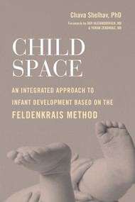 Child Space (An Integrated Approach to Infant Development Based on the Feldenkrais Method) by Chava Shelhav, Ph.D., Dov Alexandrovich MD, Yoram Zendhauz MD, 9781623174132