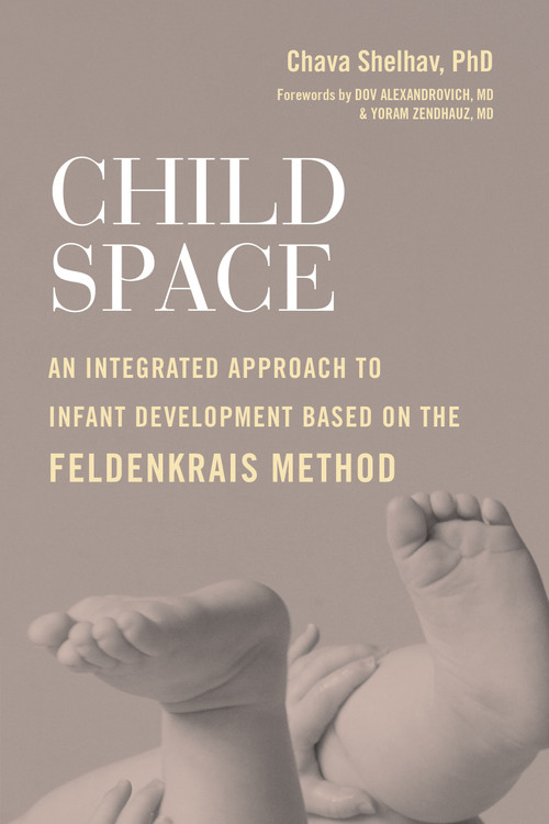 Child Space (An Integrated Approach to Infant Development Based on the Feldenkrais Method) by Chava Shelhav, Ph.D., Dov Alexandrovich MD, Yoram Zendhauz MD, 9781623174132