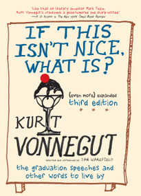 If This Isn't Nice, What Is? (Even More) Expanded Third Edition (The Graduation Speeches and Other Words to Live By) by Kurt Vonnegut, Dan Wakefield, 9781609806101