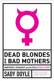 Dead Blondes and Bad Mothers (Monstrosity, Patriarchy, and the Fear of Female Power) by Sady Doyle, 9781612197920