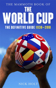 The Mammoth Book of The World Cup (The Definitive Guide, 1930-2018) by Nick Holt, 9781472141804