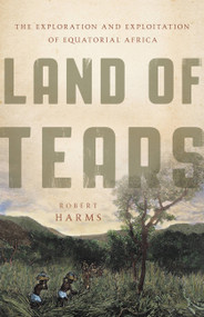 Land of Tears (The Exploration and Exploitation of Equatorial Africa) by Robert Harms, 9780465028634