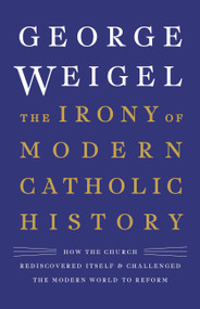 The Irony of Modern Catholic History (How the Church Rediscovered Itself and Challenged the Modern World to Reform) by George Weigel, 9780465094332