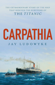 Carpathia (The extraordinary story of the ship that rescued the survivors of the Titanic) by Dr Jay Ludowyke, 9780733642326