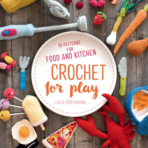Crochet for Play (90 Patterns for Food and Kitchen) by Lucia Förthmann, 9780811738606