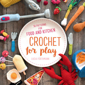 Crochet for Play (90 Patterns for Food and Kitchen) by Lucia Förthmann, 9780811738606