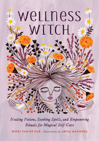 Wellness Witch (Healing Potions, Soothing Spells, and Empowering Rituals for Magical Self-Care) by Nikki Van De Car, Anisa Makhoul, 9780762467341
