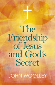 The Friendship of Jesus and God's Secret (The Ways In Which His Love Can Affect Us) by John T. Woolley, 9781789040937