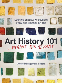 Art History 101 . . . Without the Exams (Looking Closely at Objects from the History of Art) by Annie Montgomery Labatt, 9781595348784