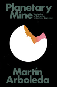 Planetary Mine (Territories of Extraction under Late Capitalism) by Martin Arboleda, 9781788732963