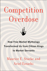 Competition Overdose (How Free Market Mythology Transformed Us from Citizen Kings to Market Servants) by Maurice E. Stucke, Ariel Ezrachi, 9780062892836