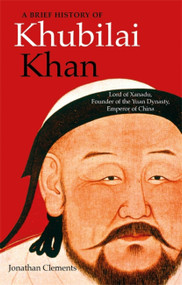 A Brief History of Khubilai Khan (Lord of Xanadu, Founder of the Yuan Dynasty, Emperor of China) by Jonathan Clements, 9781472143204