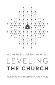 Leveling the Church (Multiplying Your Ministry by Giving It Away) by Micah Fries, Jeremy Maxfield, 9780802418777