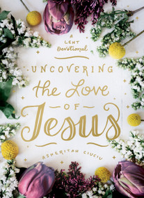 Uncovering the Love of Jesus (A Lent Devotional) by Asheritah Ciuciu, 9780802419491