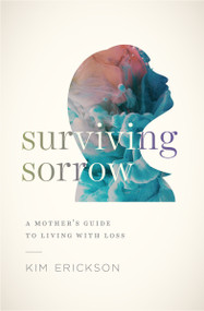 Surviving Sorrow (A Mother's Guide to Living with Loss) by Kim Erickson, 9780802419170