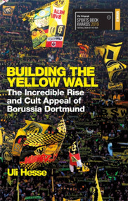 Building the Yellow Wall (The Incredible Rise and Cult Appeal of Borussia Dortmund) - 9781474606257 by Uli Hesse, 9781474606257
