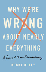 Why We're Wrong About Nearly Everything (A Theory of Human Misunderstanding) by Bobby Duffy, 9781541618084