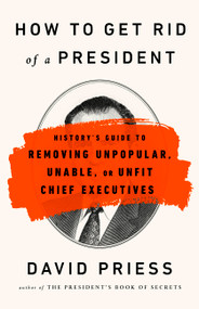 How to Get Rid of a President (History's Guide to Removing Unpopular, Unable, or Unfit Chief Executives) - 9781541788220 by David Priess, 9781541788220