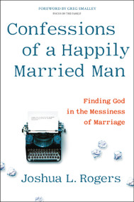 Confessions of a Happily Married Man (Finding God in the Messiness of Marriage) by Joshua L. Rogers, 9781546014218