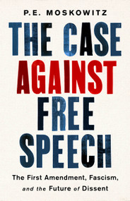 The Case Against Free Speech (The First Amendment, Fascism, and the Future of Dissent) by PE Moskowitz, 9781568588643