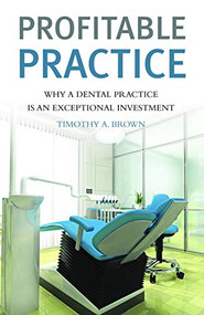Profitable Practice (Why a Dental Practice is an Exceptional Investment) by Timothy A. Brown, 9781550228502