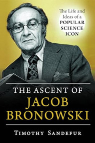 Ascent of Jacob Bronowski (The Life and Ideas of a Popular Science Icon) by Timothy Sandefur, 9781633885264