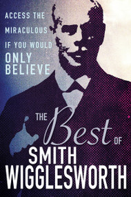 The Best of Smith Wigglesworth (Access the Miraculous If You Would Only Believe) by Smith Wigglesworth, 9781641233231