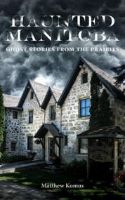 Haunted Manitoba (Ghost Stories from the Prairies) by Matthew Komus, 9781773370286