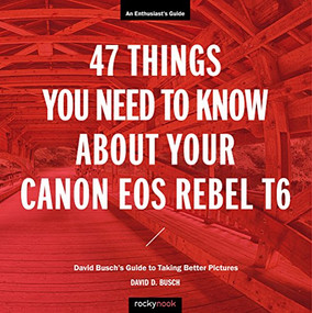 47 Things You Need to Know About Your Canon EOS Rebel T6 (David Busch's Guide to Taking Better Pictures) by David D. Busch, 9781681984360