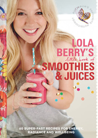 Lola Berry's Little Book of Smoothies and Juices (60 Super-fast Recipes for Radiance and Wellbeing) by Lola Berry, 9781743538838