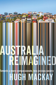 Australia Reimagined (Towards a More Compassionate, Less Anxious Society) by Hugh Mackay, 9781743534823