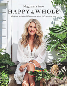Happy and Whole (Recipes and Ideas for Nourishing Your Body, Home and Life) by Magdalena Roze, 9781925481426