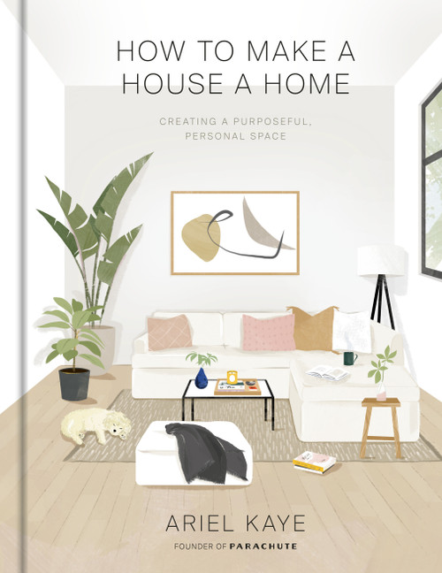 How to Make a House a Home (Creating a Purposeful, Personal Space) by Ariel Kaye, 9781984826466