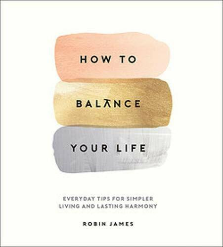 How To Balance Your Life (Everyday Tips for Simpler Living and Lasting Harmony) by Robin James, 9781786857767