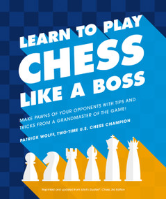 Learn to Play Chess Like a Boss (Make Pawns of Your Opponents with Tips and Tricks From a Grandmaster of the Game) by Patrick Wolff, 9781465483812